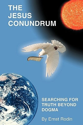 The Jesus Conundrum: Searching for Truth Beyond Dogma by Ernst Rodin, Rodin