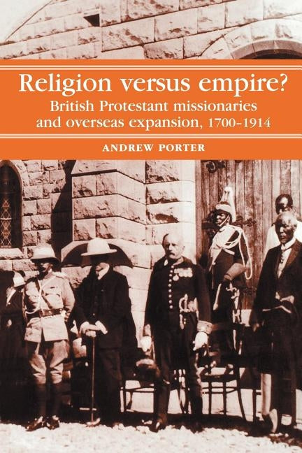 Religion Versus Empire?: British Protestant Missionaries and Overseas Expansion, 1700-1914 by Porter, A.