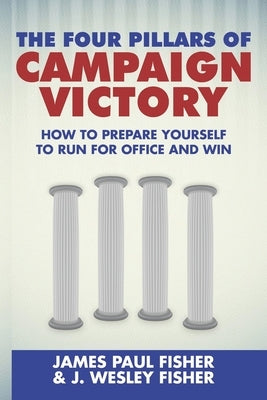 The Four Pillars of Campaign Victory: How to Prepare Yourself to Run for Office and Win by Fisher, J. Wesley