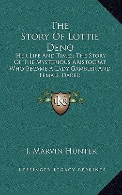 The Story of Lottie Deno: Her Life and Times; The Story of the Mysterious Aristocrat Who Became a Lady Gambler and Female Dared by Hunter, J. Marvin