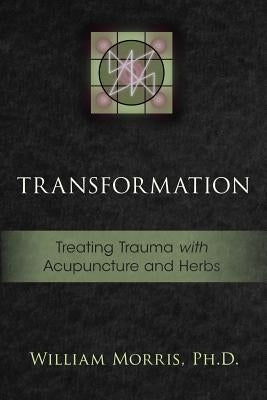 Transformation: Treating Trauma with Acupuncture and Herbs by Morris, William