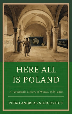 Here All Is Poland: A Pantheonic History of Wawel, 1787-2010 by Nungovitch, Petro Andreas