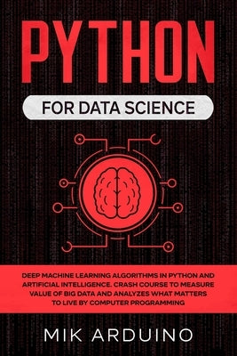 Python for Data Science: Deep Machine Learning Algorithms in Python and Artificial Intelligence. Crash Course to Measure Value of Big Data and by Arduino, Mik