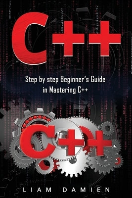 C++: Step by step Beginners Guide in Mastering C++ by Damien, Liam