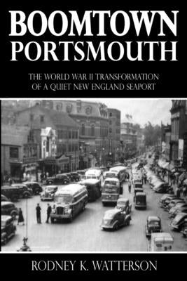 Boomtown Portsmouth: The World War II Transformation of a Quiet New England Seaport by Watterson, Rodney K.