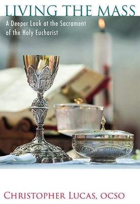 Living the Mass: A Deeper Look at the Sacrament of the Holy Eucharist by Lucas, Christopher