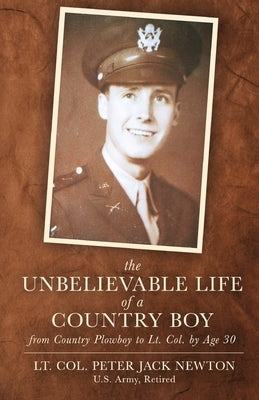 The Unbelievable Life of a Country Boy: from Country Plowboy to Lt. Colonel by Age 30 by Newton, Peter Jack
