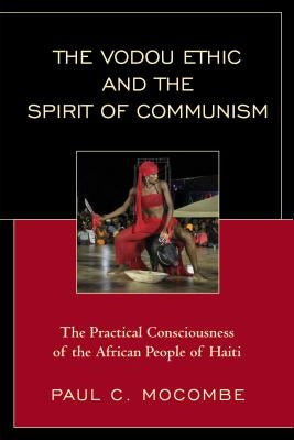 The Vodou Ethic and the Spirit of Communism: The Practical Consciousness of the African People of Haiti by Mocombe, Paul C.