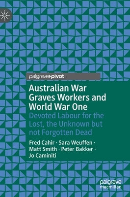 Australian War Graves Workers and World War One: Devoted Labour for the Lost, the Unknown But Not Forgotten Dead by Cahir, Fred