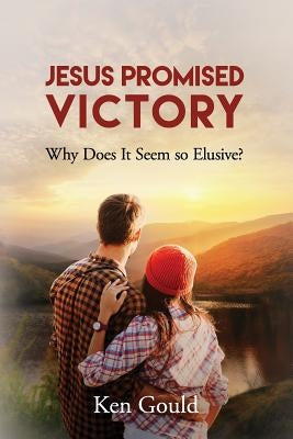 Jesus Promised Victory: Why Does it Seem so Elusive? by Gould, Ken