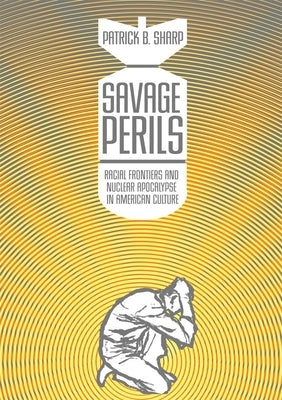 Savage Perils: Racial Frontiers and Nuclear Apocalypse in American Culture by Sharp, Patrick B.