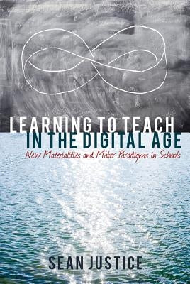 Learning to Teach in the Digital Age; New Materialities and Maker Paradigms in Schools by Lankshear, Colin