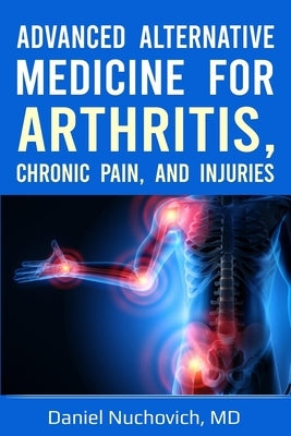 Advanced Alternative Medicine for Arthritis, Chronic Pain, and Injuries by Nuchovich, Daniel