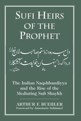 Sufi Heirs of the Prophet: The Indian Naqshbandiyya and the Rise of the Mediating Sufi Shaykh by Buehler, Arthur F.