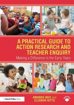 A Practical Guide to Action Research and Teacher Enquiry: Making a Difference in the Early Years by Ince, Amanda