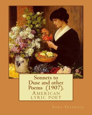 Sonnets to Duse and other Poems (1907). By: Sara Teasdale: Sara Teasdale(August 8, 1884 - January 29, 1933) was an American lyric poet. by Teasdale, Sara