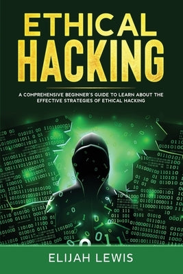Ethical Hacking: A Comprehensive Beginner's Guide to Learn About the Effective Strategies of Ethical Hacking by Lewis, Elijah