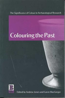 Colouring the Past: The Significance of Colour in Archaeological Research by Jones, Andrew