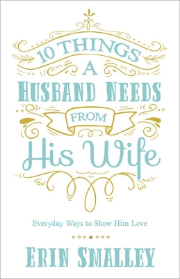 10 Things a Husband Needs from His Wife: Everyday Ways to Show Him Love by Smalley, Erin