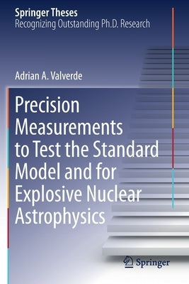 Precision Measurements to Test the Standard Model and for Explosive Nuclear Astrophysics by Valverde, Adrian A.
