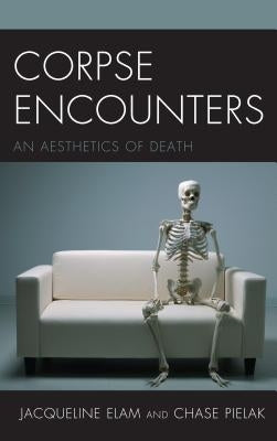 Corpse Encounters: An Aesthetics of Death by Elam, Jacqueline