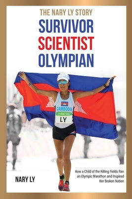 Survivor, Scientist, Olympian - the Nary Ly Story. How a Child of the Killing Fields Ran an Olympic Marathon and Inspired Her Broken Nation by Ly, Nary