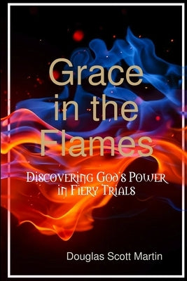 Grace in the Flames: Discovering God's Power In Fiery Trials by Martin, Douglas Scott
