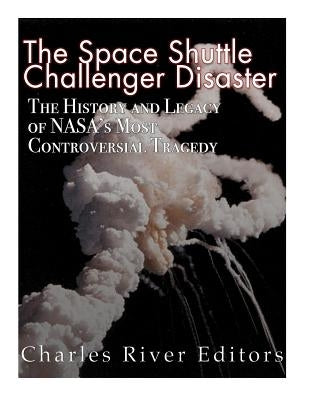 The Space Shuttle Challenger Disaster: The History and Legacy of NASA's Most Notorious Tragedy by Charles River Editors