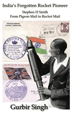 India's Forgotten Rocket Pioneer: Stephen H Smith - From Pigeon Mail to Rocket Mail by Singh, Gurbir