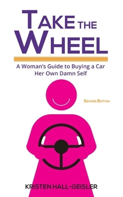 Take the Wheel: A Woman's Guide to Buying a Car Her Own Damn Self by Hall-Geisler, Kristen