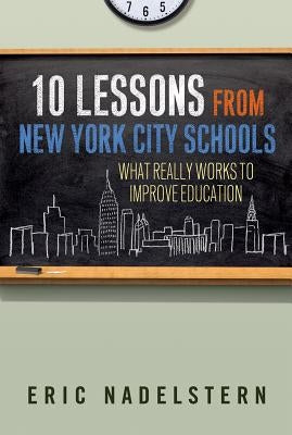 10 Lessons from New York City Schools: What Really Works to Improve Education by Nadelstern, Eric