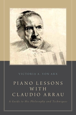 Piano Lessons with Claudio Arrau: A Guide to His Philosophy and Techniques by Von Arx, Victoria A.