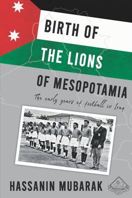 Birth of the Lions of Mesopotamia: The early years of football in Iraq by Mubarak, Hassanin