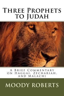 Three Prophets to Judah: A Brief Commentary on Haggai, Zechariah, and Malachi by Roberts, Moody