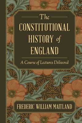 The Constitutional History of England: A Course of Lectures Delivered by Maitland, Frederic William