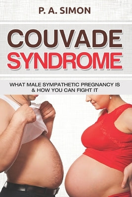 Couvade Syndrome: What Male Sympathetic Pregnancy is & how you can Fight it by Simon, P. a.
