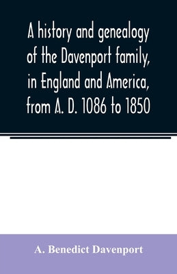 A history and genealogy of the Davenport family, in England and America, from A. D. 1086 to 1850 by Benedict Davenport, A.