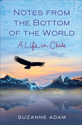Notes from the Bottom of the World: A Life in Chile by Adam, Suzanne