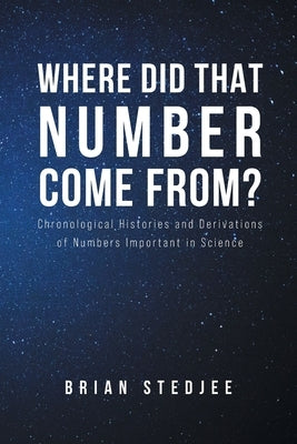 Where did That Number Come From?: Chronological Histories and Derivations of Numbers Important in Science by Stedjee, Brian