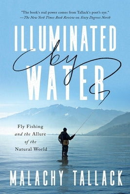 Illuminated by Water: Fly Fishing and the Allure of the Natural World by Tallack, Malachy