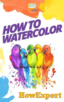 How To Watercolor: Your Step-By-Step Guide To Watercoloring by Howexpert Press