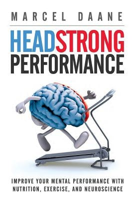 Headstrong Performance: Improve Your Mental Performance With Nutrition, Exercise, and Neuroscience by Daane MS, Marcel