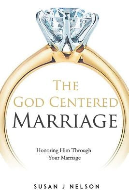 The God Centered Marriage: Honoring Him Through Your Marriage by Nelson, Susan J.
