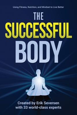 The Successful Body: Using Fitness, Nutrition, and Mindset to Live Better by Seversen, Erik