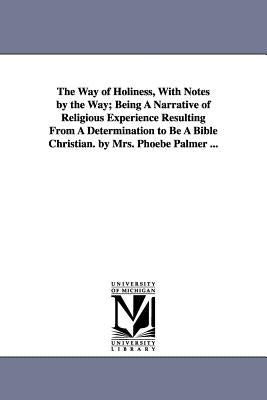 The Way of Holiness, With Notes by the Way; Being A Narrative of Religious Experience Resulting From A Determination to Be A Bible Christian. by Mrs. by Palmer, Phoebe