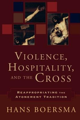 Violence, Hospitality, and the Cross: Reappropriating the Atonement Tradition by Boersma, Hans