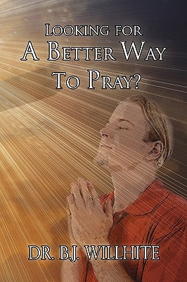 Looking for a Better Way to Pray? by Willhite, B. J.