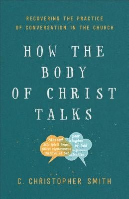 How the Body of Christ Talks: Recovering the Practice of Conversation in the Church by Smith, C. Christopher