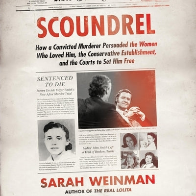 Scoundrel Lib/E: How a Convicted Murderer Persuaded the Women Who Loved Him, the Conservative Establishment, and the Courts to Set Him by Weinman, Sarah