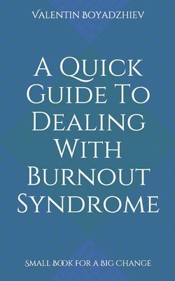A Quick Guide To Dealing With Burnout Syndrome: Small Book for a Big Change by Boyadzhiev, Valentin